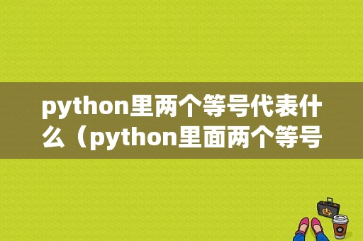 python里两个等号代表什么（python里面两个等号）-图1