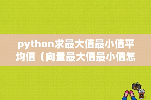 python求最大值最小值平均值（向量最大值最小值怎么求)-图1