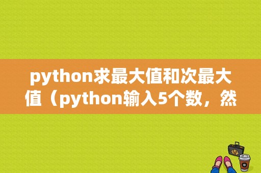 python求最大值和次最大值（python输入5个数，然后显示出最大数和最小数)-图1