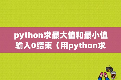 python求最大值和最小值输入0结束（用python求最大值和最小值）