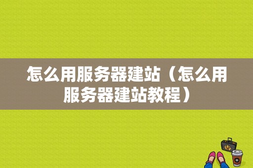 怎么用服务器建站（怎么用服务器建站教程）