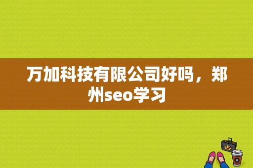 万加科技有限公司好吗，郑州seo学习