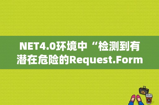 NET4.0环境中“检测到有潜在危险的Request.Form值”处理方法（检测到潜在的安全威胁）