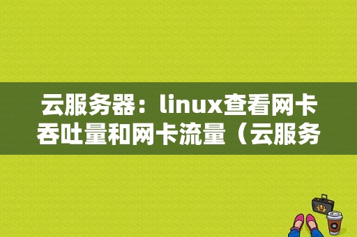 云服务器：linux查看网卡吞吐量和网卡流量（云服务器:linux查看网卡吞吐量和网卡流量信息）