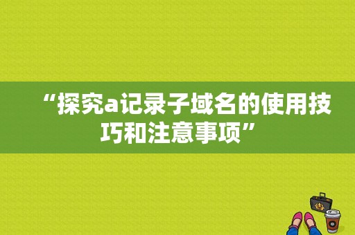 “探究a记录子域名的使用技巧和注意事项”