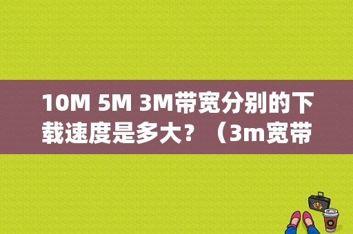 10M 5M 3M带宽分别的下载速度是多大？（3m宽带网速多少)