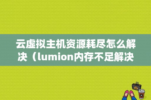 云虚拟主机资源耗尽怎么解决（lumion内存不足解决方法)