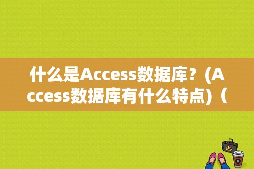 什么是Access数据库？(Access数据库有什么特点)（何为access数据库）