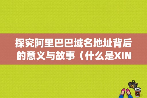 探究阿里巴巴域名地址背后的意义与故事（什么是XIN域名)