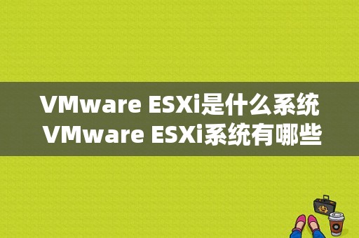 VMware ESXi是什么系统 ESXi系统有哪些优势（vmware esxi是什么架构）-图1