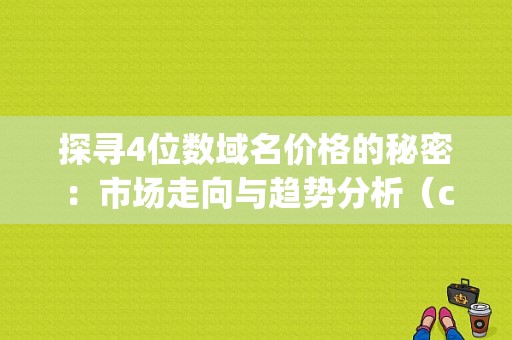 探寻4位数域名价格的秘密：市场走向与趋势分析（cxin.net这域名多少钱)