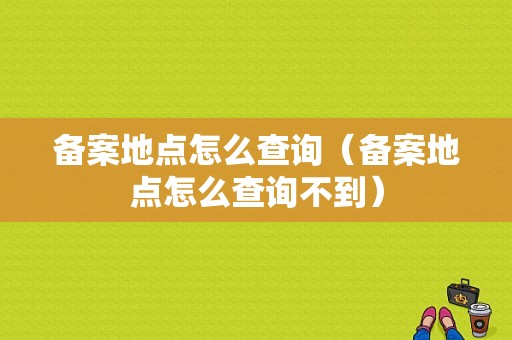 备案地点怎么查询（备案地点怎么查询不到）-图1