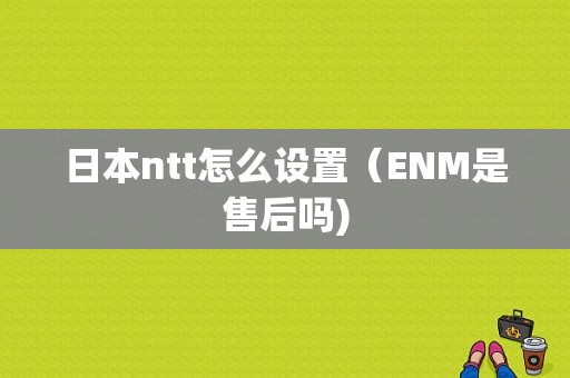 日本ntt怎么设置（ENM是售后吗)-图1