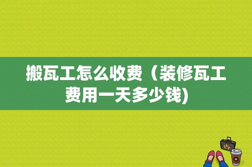 搬瓦工怎么收费（装修瓦工费用一天多少钱)