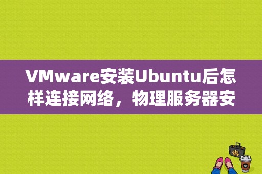 VMware安装Ubuntu后怎样连接网络，物理服务器安装ubuntu系统及环境搭建系统