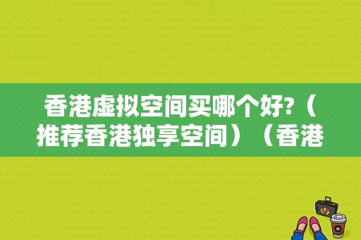 香港虚拟空间买哪个好?（推荐香港独享空间）（香港虚拟空间购买）-图1