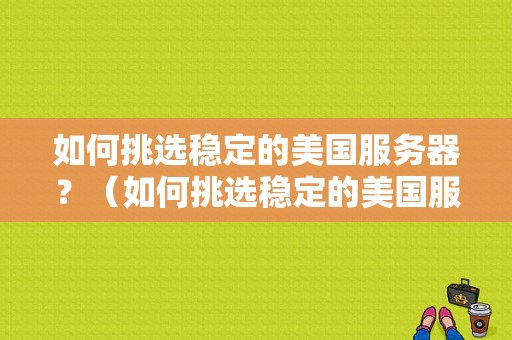 如何挑选稳定的美国服务器？（如何挑选稳定的美国服务器呢）-图1