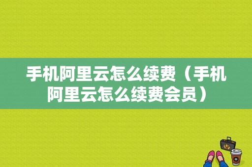 手机阿里云怎么续费（手机阿里云怎么续费会员）