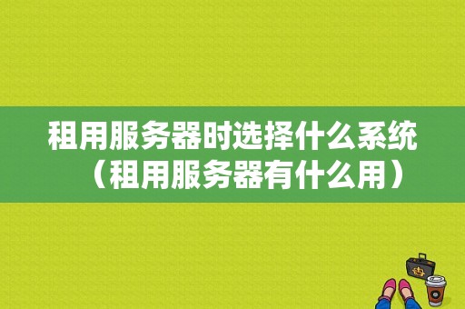 租用服务器时选择什么系统（租用服务器有什么用）