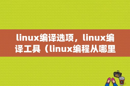 linux编译选项，linux编译工具（linux编程从哪里开始)