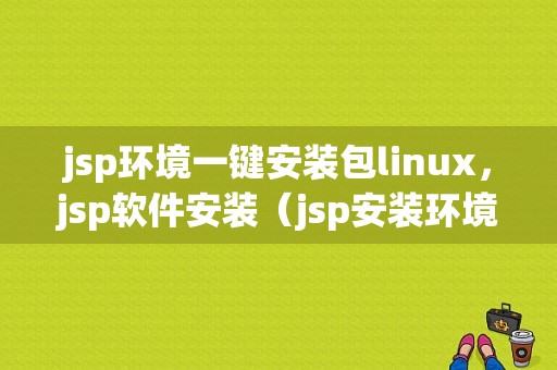 jsp环境一键安装包linux，jsp软件安装（jsp安装环境需要哪些软件）-图1