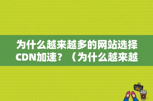 为什么越来越多的网站选择CDN加速？（为什么越来越多的网站选择cdn加速器）