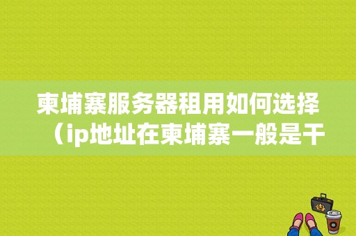 柬埔寨服务器租用如何选择（ip地址在柬埔寨一般是干什么的)