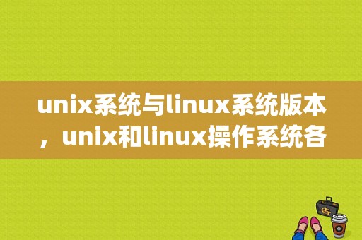 unix系统与linux系统版本，unix和linux操作系统各有什么特点和联系（LINUX与UNIX系统的区别是什么)