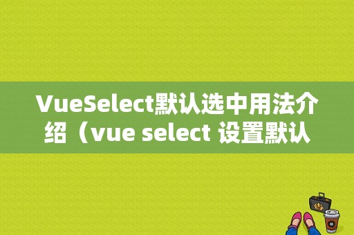 VueSelect默认选中用法介绍（vue select 设置默认值）-图1