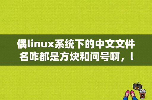 偶linux系统下的中文文件名咋都是方块和问号啊，linux指令里的中文显示方块-图1