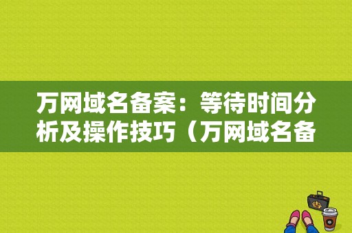 万网域名备案：等待时间分析及操作技巧（万网域名备案在哪里）