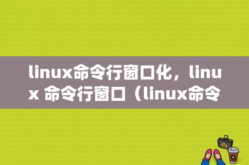 linux命令行窗口化，linux 命令行窗口（linux命令怎么使用)