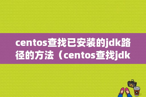 centos查找已安装的jdk路径的方法（centos查找jdk的位置）-图1