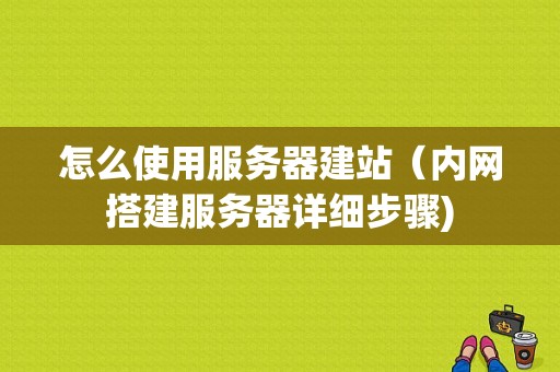 怎么使用服务器建站（内网搭建服务器详细步骤)-图1