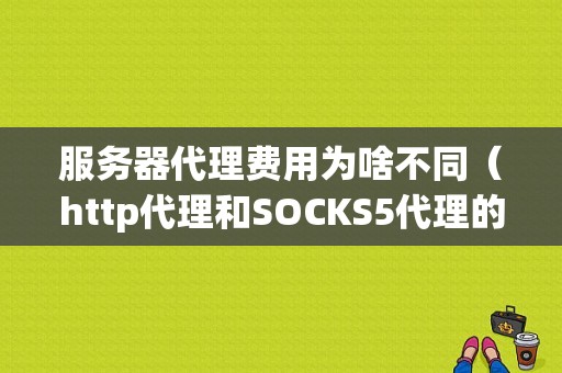 服务器代理费用为啥不同（http代理和SOCKS5代理的区别)