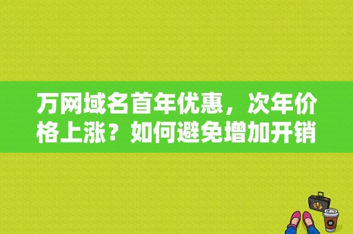 万网域名首年优惠，次年价格上涨？如何避免增加开销？（万网域名价格表）-图1