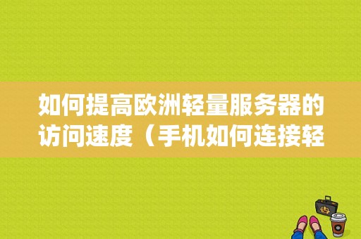 如何提高欧洲轻量服务器的访问速度（手机如何连接轻量服务器)-图1