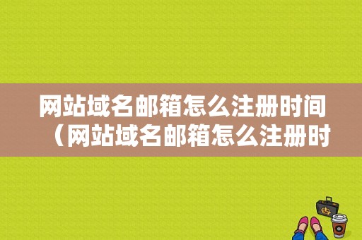 网站域名邮箱怎么注册时间（网站域名邮箱怎么注册时间查询）