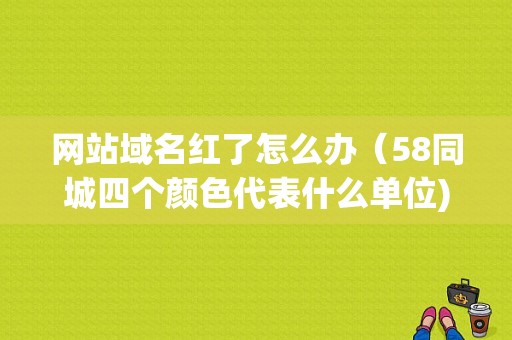 网站域名红了怎么办（58同城四个颜色代表什么单位)-图1