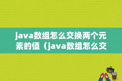 java数组怎么交换两个元素的值（java数组怎么交换两个元素的值）