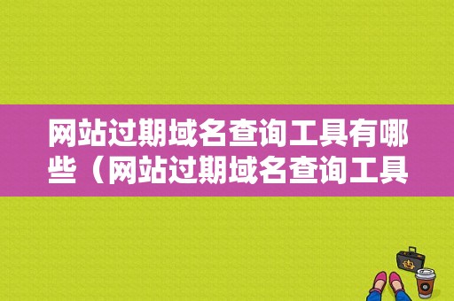 网站过期域名查询工具有哪些（网站过期域名查询工具有哪些类型）-图1