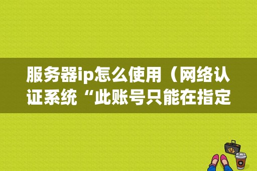 服务器ip怎么使用（网络认证系统“此账号只能在指定IP段使用”什么意思)-图1