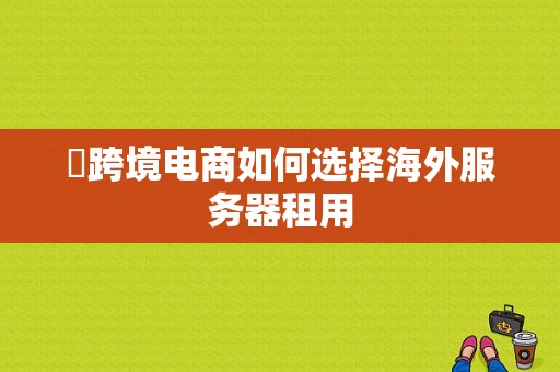 ​跨境电商如何选择海外服务器租用