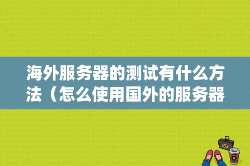 海外服务器的测试有什么方法（怎么使用国外的服务器)