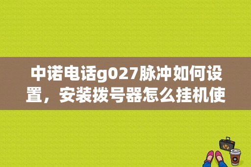 中诺电话g027脉冲如何设置，安装拨号器怎么挂机使用-图1