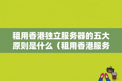 租用香港独立服务器的五大原则是什么（租用香港服务器违法么）