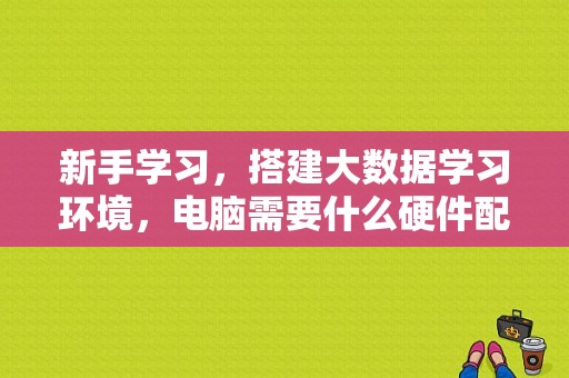 新手学习，搭建大数据学习环境，电脑需要什么硬件配置，空间主机搭建需要哪些配置设备