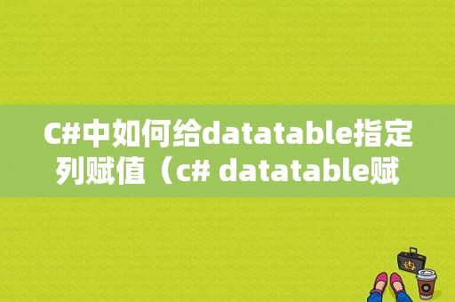 C#中如何给datatable指定列赋值（c# datatable赋值）