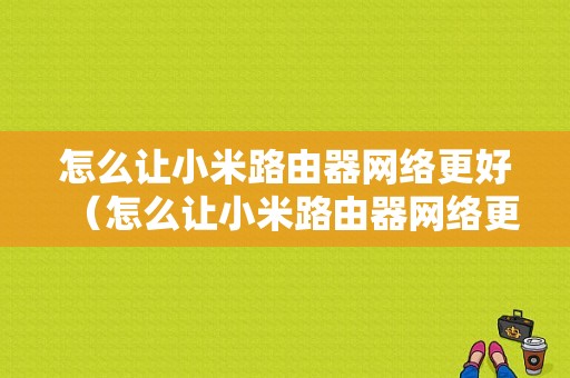 怎么让小米路由器网络更好（怎么让小米路由器网络更好一点）