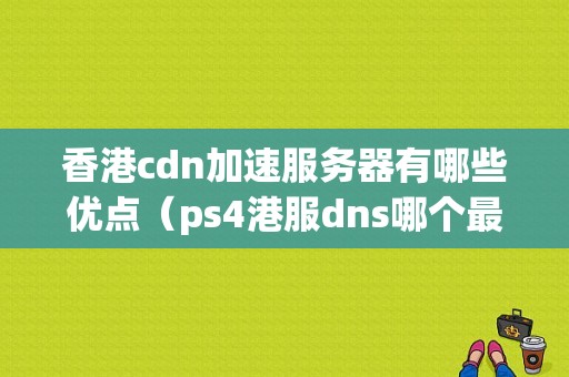 香港cdn加速服务器有哪些优点（ps4港服dns哪个最快)